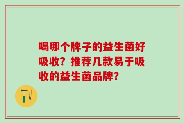 喝哪个牌子的益生菌好吸收？推荐几款易于吸收的益生菌品牌？