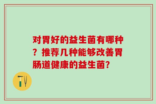对胃好的益生菌有哪种？推荐几种能够改善道健康的益生菌？