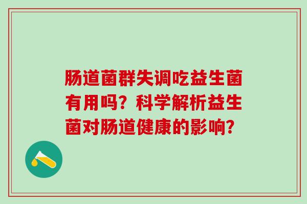 肠道菌群失调吃益生菌有用吗?科学解析益生菌对肠道健康的影响? 肠道菌群失调吃益生菌有用吗?科学解析益生菌对肠道健康的影响?