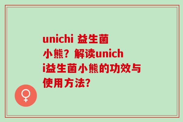 unichi 益生菌小熊?解读unichi益生菌小熊的功效与使用方法? unichi 益生菌小熊?解读unichi益生菌小熊的功效与使用方法?