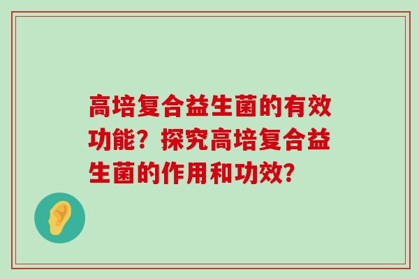 高培复合益生菌的有效功能？探究高培复合益生菌的作用和功效？