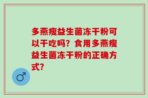 多燕瘦益生菌冻干粉可以干吃吗?食用多燕瘦益生菌冻干粉的正确方式? 多燕瘦益生菌冻干粉可以干吃吗?食用多燕瘦益生菌冻干粉的正确方式?