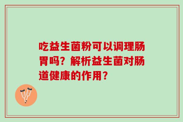 吃益生菌粉可以调理肠胃吗？解析益生菌对肠道健康的作用？