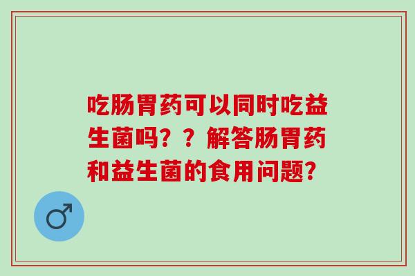 吃肠胃药可以同时吃益生菌吗？？解答肠胃药和益生菌的食用问题？