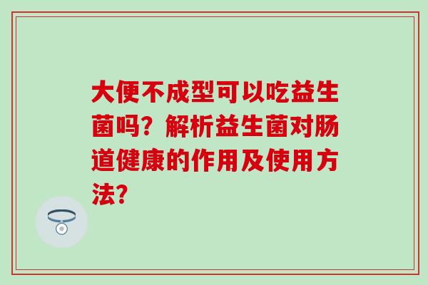 大便不成型可以吃益生菌吗？解析益生菌对肠道健康的作用及使用方法？
