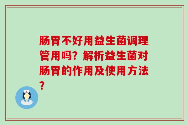 肠胃不好用益生菌调理管用吗？解析益生菌对肠胃的作用及使用方法？