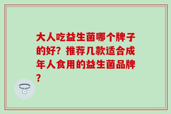 大人吃益生菌哪个牌子的好？推荐几款适合成年人食用的益生菌品牌？
