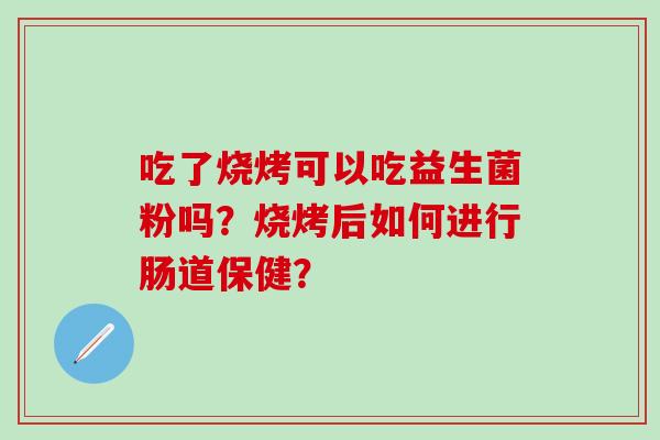 吃了烧烤可以吃益生菌粉吗？烧烤后如何进行肠道保健？