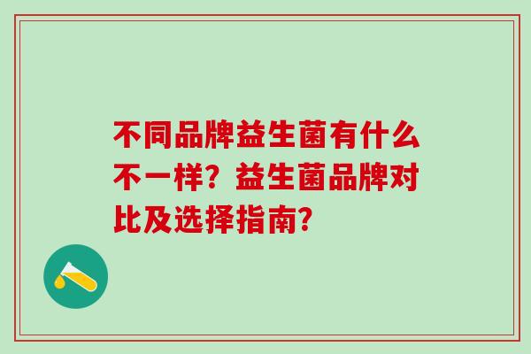 不同品牌益生菌有什么不一样？益生菌品牌对比及选择指南？