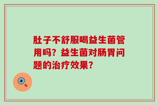 肚子不舒服喝益生菌管用吗?益生菌对肠胃问题的效果? 肚子不舒服喝益生菌管用吗?益生菌对肠胃问题的效果?