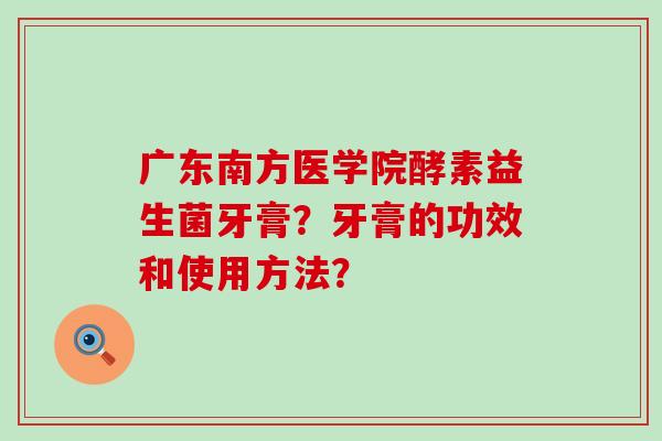 广东南方医学院酵素益生菌牙膏?牙膏的功效和使用方法? 广东南方医学院酵素益生菌牙膏?牙膏的功效和使用方法?