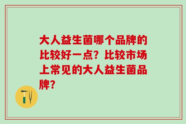 大人益生菌哪个品牌的比较好一点?比较市场上常见的大人益生菌品牌? 大人益生菌哪个品牌的比较好一点?比较市场上常见的大人益生菌品牌?