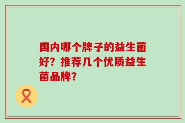 国内哪个牌子的益生菌好？推荐几个优质益生菌品牌？