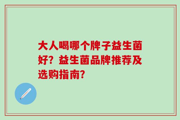 大人喝哪个牌子益生菌好?益生菌品牌推荐及选购指南? 大人喝哪个牌子益生菌好?益生菌品牌推荐及选购指南?