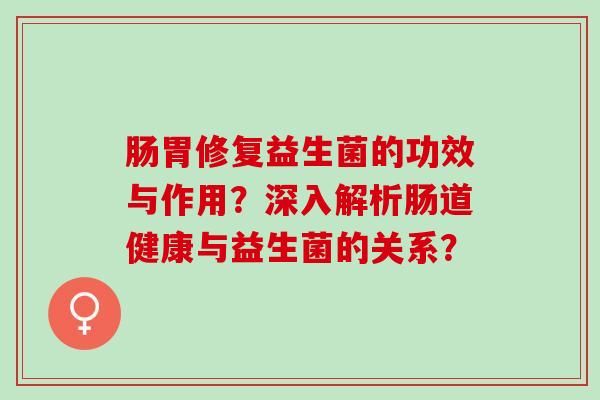 肠胃修复益生菌的功效与作用?深入解析肠道健康与益生菌的关系? 肠胃修复益生菌的功效与作用?深入解析肠道健康与益生菌的关系?