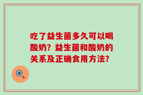 吃了益生菌多久可以喝酸奶?益生菌和酸奶的关系及正确食用方法? 吃了益生菌多久可以喝酸奶?益生菌和酸奶的关系及正确食用方法?