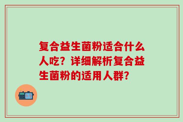 复合益生菌粉适合什么人吃？详细解析复合益生菌粉的适用人群？