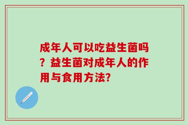 成年人可以吃益生菌吗?益生菌对成年人的作用与食用方法? 成年人可以吃益生菌吗?益生菌对成年人的作用与食用方法?