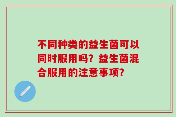 不同种类的益生菌可以同时服用吗？益生菌混合服用的注意事项？