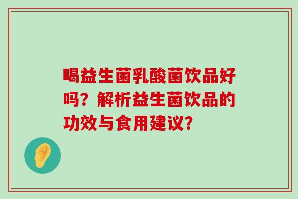 喝益生菌乳酸菌饮品好吗?解析益生菌饮品的功效与食用建议? 喝益生菌乳酸菌饮品好吗?解析益生菌饮品的功效与食用建议?