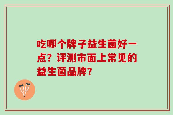 吃哪个牌子益生菌好一点？评测市面上常见的益生菌品牌？