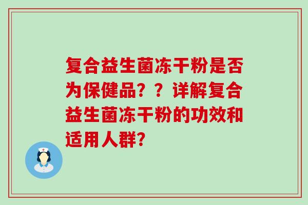 复合益生菌冻干粉是否为保健品？？详解复合益生菌冻干粉的功效和适用人群？
