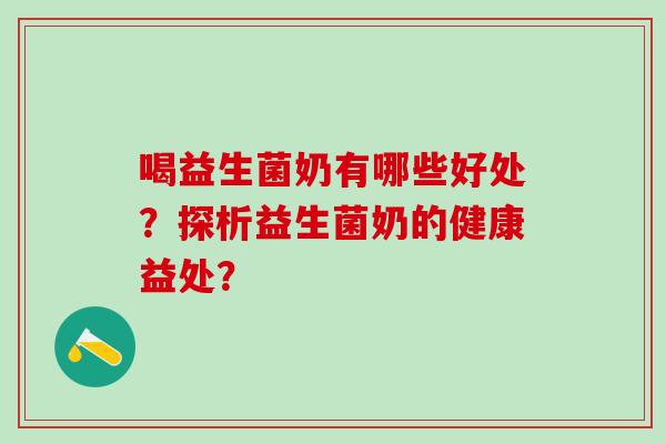 喝益生菌奶有哪些好处?探析益生菌奶的健康益处? 喝益生菌奶有哪些好处?探析益生菌奶的健康益处?