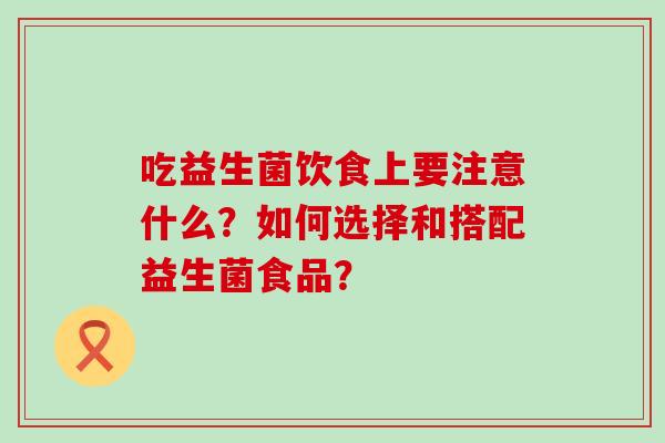 吃益生菌饮食上要注意什么？如何选择和搭配益生菌食品？