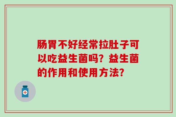 肠胃不好经常拉肚子可以吃益生菌吗?益生菌的作用和使用方法? 肠胃不好经常拉肚子可以吃益生菌吗?益生菌的作用和使用方法?