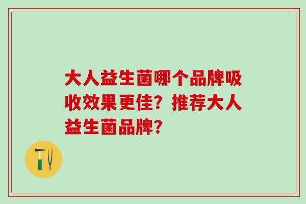 大人益生菌哪个品牌吸收效果更佳？推荐大人益生菌品牌？
