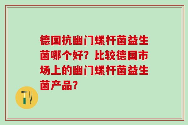 德国抗幽门螺杆菌益生菌哪个好？比较德国市场上的幽门螺杆菌益生菌产品？
