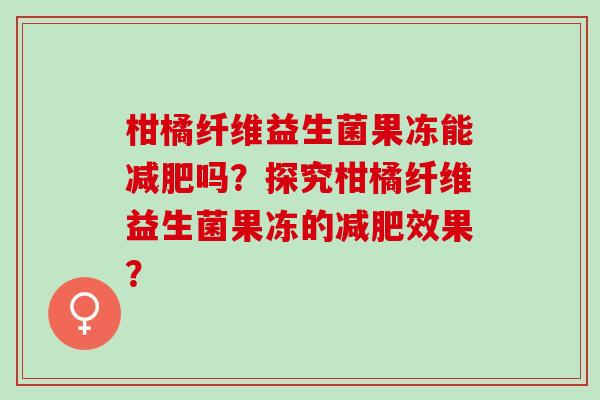 柑橘纤维益生菌果冻能减肥吗？探究柑橘纤维益生菌果冻的减肥效果？