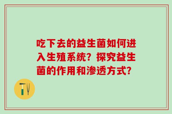 吃下去的益生菌如何进入生殖系统？探究益生菌的作用和渗透方式？