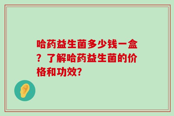 哈药益生菌多少钱一盒？了解哈药益生菌的价格和功效？
