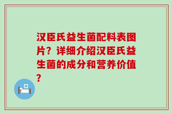 汉臣氏益生菌配料表图片？详细介绍汉臣氏益生菌的成分和营养价值？