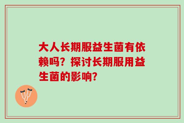 大人长期服益生菌有依赖吗？探讨长期服用益生菌的影响？