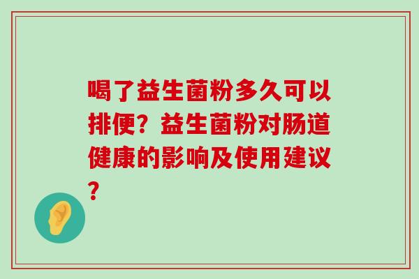 喝了益生菌粉多久可以排便？益生菌粉对肠道健康的影响及使用建议？