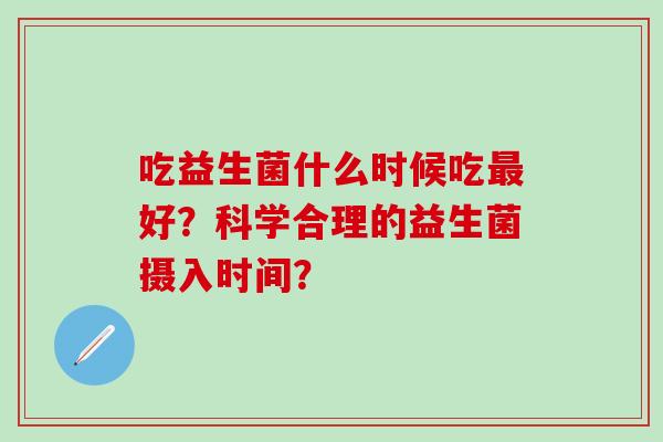 吃益生菌什么时候吃好?科学合理的益生菌摄入时间? 吃益生菌什么时候吃好?科学合理的益生菌摄入时间?