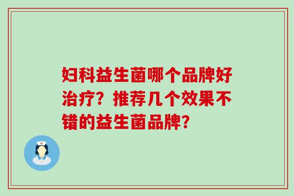 妇科益生菌哪个品牌好治疗？推荐几个效果不错的益生菌品牌？
