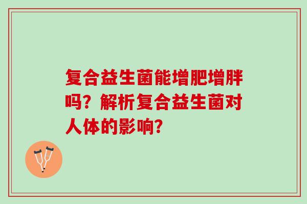 复合益生菌能增肥增胖吗?解析复合益生菌对人体的影响? 复合益生菌能增肥增胖吗?解析复合益生菌对人体的影响?