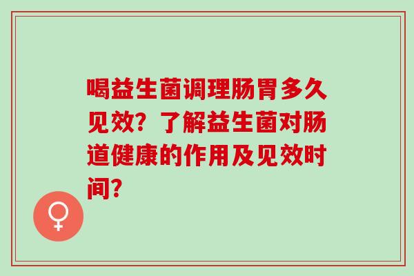 喝益生菌调理肠胃多久见效？了解益生菌对肠道健康的作用及见效时间？