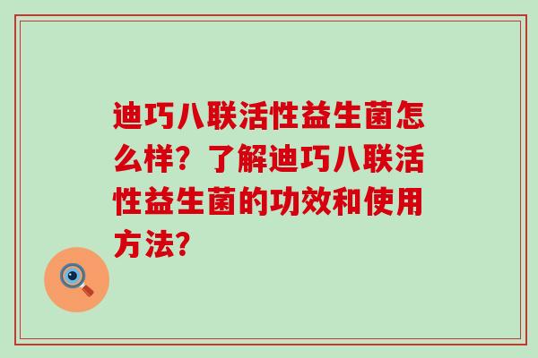 迪巧八联活性益生菌怎么样?了解迪巧八联活性益生菌的功效和使用方法? 迪巧八联活性益生菌怎么样?了解迪巧八联活性益生菌的功效和使用方法?