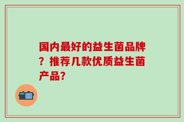 国内好的益生菌品牌？推荐几款优质益生菌产品？