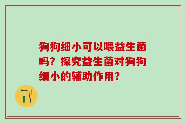 狗狗细小可以喂益生菌吗?探究益生菌对狗狗细小的辅助作用? 狗狗细小可以喂益生菌吗?探究益生菌对狗狗细小的辅助作用?