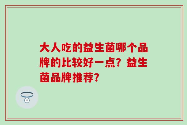 大人吃的益生菌哪个品牌的比较好一点?益生菌品牌推荐? 大人吃的益生菌哪个品牌的比较好一点?益生菌品牌推荐?