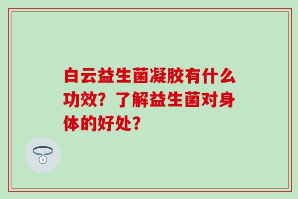 白云益生菌凝胶有什么功效？了解益生菌对身体的好处？