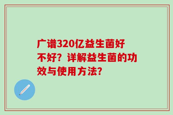 广谱320亿益生菌好不好？详解益生菌的功效与使用方法？