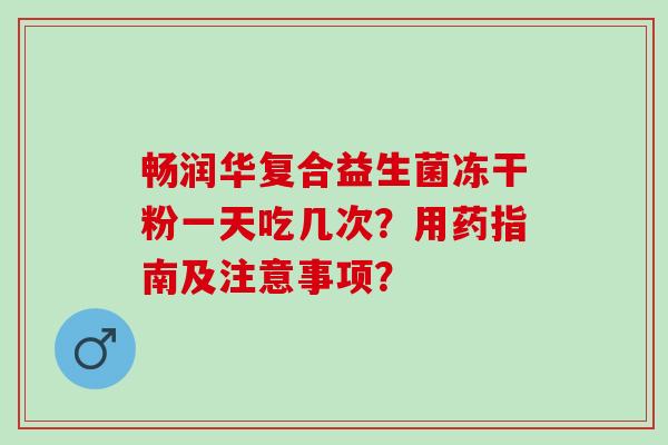 畅润华复合益生菌冻干粉一天吃几次?用药指南及注意事项? 畅润华复合益生菌冻干粉一天吃几次?用药指南及注意事项?