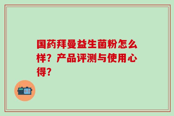 国药拜曼益生菌粉怎么样？产品评测与使用心得？