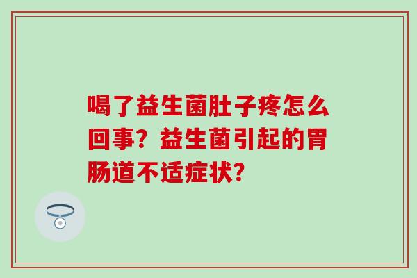 喝了益生菌肚子疼怎么回事?益生菌引起的道不适症状? 喝了益生菌肚子疼怎么回事?益生菌引起的道不适症状?